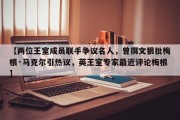 【两位王室成员联手争议名人，曾撰文狠批梅根·马克尔引热议，英王室专家最近评论梅根】