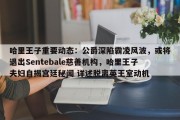 哈里王子重要动态：公爵深陷霸凌风波，或将退出Sentebale慈善机构，哈里王子夫妇自揭宫廷秘闻 详述脱离英王室动机