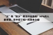 “少”和“较少”用法终极指南！90%的人都用错，你中招了吗？的简单介绍
