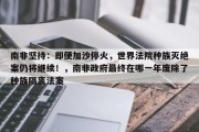 南非坚持：即便加沙停火，世界法院种族灭绝案仍将继续！，南非政府最终在哪一年废除了种族隔离法案