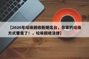 【2026年垃圾回收新规出台，你家扔垃圾方式要变了！，垃圾回收法律】