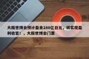 大阪世博会预计盈余280亿日元，将实现盈利收官！，大阪世博会门票