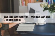 美政府停摆危机现转机，全球股市应声暴涨！，美国政府暂停