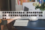 巴塞罗那智慧城市博览会：解码未来都市创新蓝图，巴塞罗那致力在城市重点领域推广智能技术