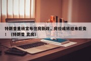 特朗普重磅宣布住房新政，房价或将迎来巨变！（特朗普 卖房）