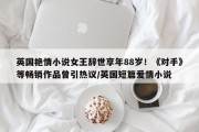 英国艳情小说女王辞世享年88岁！《对手》等畅销作品曾引热议/英国短篇爱情小说