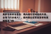 美航空局紧急警告：委内瑞拉空域危机升级，全球飞行员慎入！，委内瑞拉空军击落带有美国尾号飞机
