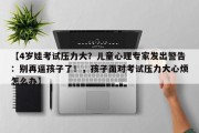【4岁娃考试压力大？儿童心理专家发出警告：别再逼孩子了！，孩子面对考试压力大心烦怎么办】