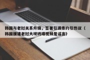 韩国与老挝关系升级，签署引渡条约引热议（韩国援建老挝大坝坍塌视频是谣言）