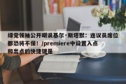 绿党领袖公开嘲讽基尔·斯塔默：连议员席位都恐将不保！/premiere中设置入点和出点的快捷键是