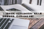 【【重磅交换】以巴停火协议生效！双方人质获释重返家园，巴以停火协议 中国】