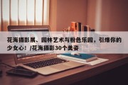 花海摄影展、园林艺术与粉色乐园，引爆你的少女心！/花海摄影30个美姿