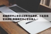 美国疾控中心主任上任数周后离职，三名高级官员辞职/美国疾控中心主任换人