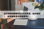 皇家邮政惨遭重罚2100万英镑，业内震动！（皇家邮政查询快递查询）