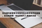 包含纽约前警察与布鲁克林少年冲突开枪被捕，竟当场获释！背后真相令人震惊的词条