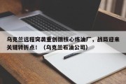 乌克兰远程突袭重创俄核心炼油厂，战局迎来关键转折点！（乌克兰石油公司）