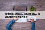 31省新增23例确诊，均为境外输入，31省新增25例境外输入确诊