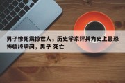 男子惨死震惊世人，历史学家评其为史上最恐怖临终瞬间，男子 死亡