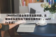 【Netflix打造全球首家主题乐园，流媒体巨头进军线下娱乐引爆热议！，netflix节目】