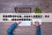英国疫苗接种乱象：大批老人突遭拒打，民众哗然！（英国接种疫苗效果）