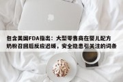 包含美国FDA指出：大型零售商在婴儿配方奶粉召回后反应迟缓，安全隐患引关注的词条
