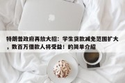 特朗普政府再放大招：学生贷款减免范围扩大，数百万借款人将受益！的简单介绍