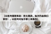 【以色列强硬表态：停火期间，加沙仍由我们掌控！，以色列对加沙第二周轰炸】