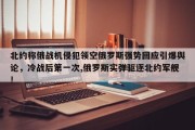 北约称俄战机侵犯领空俄罗斯强势回应引爆舆论，冷战后第一次,俄罗斯实弹驱逐北约军舰!