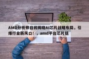 AMD分析师日将揭晓AI芯片战略布局，引爆行业新风口！，amd平台芯片组