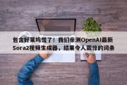 包含好莱坞慌了！我们亲测OpenAI最新Sora2视频生成器，结果令人震惊的词条
