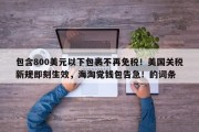 包含800美元以下包裹不再免税！美国关税新规即刻生效，海淘党钱包告急！的词条
