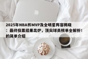 2025年NBA杯MVP及全明星阵容揭晓：最终投票结果出炉，顶尖球员榜单全解析！的简单介绍