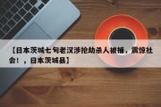 【日本茨城七旬老汉涉抢劫杀人被捕，震惊社会！，日本茨城县】