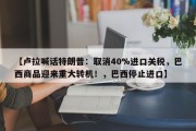 【卢拉喊话特朗普：取消40%进口关税，巴西商品迎来重大转机！，巴西停止进口】
