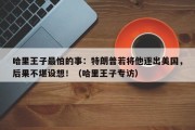 哈里王子最怕的事：特朗普若将他逐出美国，后果不堪设想！（哈里王子专访）