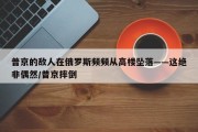 普京的敌人在俄罗斯频频从高楼坠落——这绝非偶然/普京摔倒
