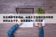 包含唇语专家揭秘：哈里王子深情时刻对梅根说的这五个字，信息量超大！的词条