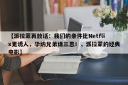 【派拉蒙再放话：我们的条件比Netflix更诱人，华纳兄弟请三思！，派拉蒙的经典电影】
