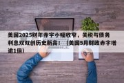 美国2025财年赤字小幅收窄，关税与债务利息双双创历史新高！（美国5月财政赤字增逾1倍）