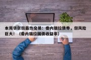 本周华尔街最热交易：委内瑞拉债券，但风险巨大！（委内瑞拉国债收益率）