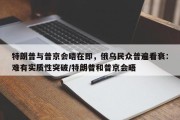 特朗普与普京会晤在即，俄乌民众普遍看衰：难有实质性突破/特朗普和普京会晤
