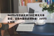 Netflix与华纳兄弟720亿美元大单背后，这些内幕你必须知道！/netflix 华纳