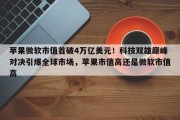 苹果微软市值首破4万亿美元！科技双雄巅峰对决引爆全球市场，苹果市值高还是微软市值高
