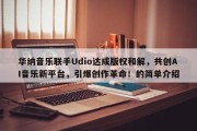 华纳音乐联手Udio达成版权和解，共创AI音乐新平台，引爆创作革命！的简单介绍