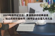 2025年和平纪念日：重温停战日经典语录，铭记历史珍爱和平（和平纪念日是几月几日）