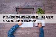 抗议内塔尼亚胡浪潮中震撼画面：以色列道路陷入火海，以色列 内塔尼亚胡