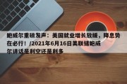 鲍威尔重磅发声：美国就业增长放缓，降息势在必行！/2021年6月16日美联储鲍威尔讲话是利空还是利多