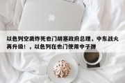 以色列空袭炸死也门胡塞政府总理，中东战火再升级！，以色列在也门使用中子弹