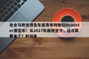 包含马斯克预告年底发布特斯拉Roadster原型车！从2017年画饼至今，这次真要来了？的词条