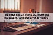 【养老金改革警示：65岁以上人群退休金或缩水3万英镑，65周岁退休工资再上调多少】